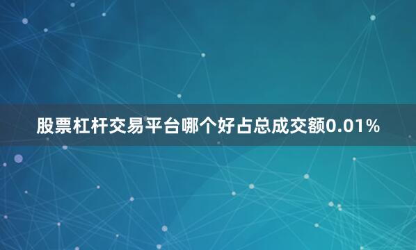 股票杠杆交易平台哪个好占总成交额0.01%