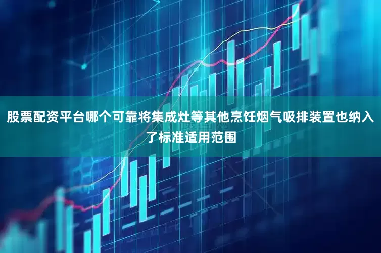 股票配资平台哪个可靠将集成灶等其他烹饪烟气吸排装置也纳入了标准适用范围