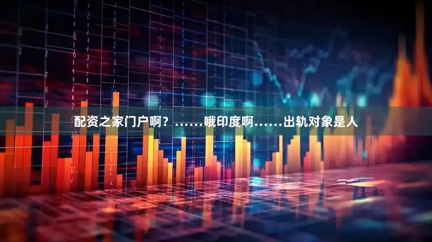 配资之家门户啊？……哦印度啊……出轨对象是人