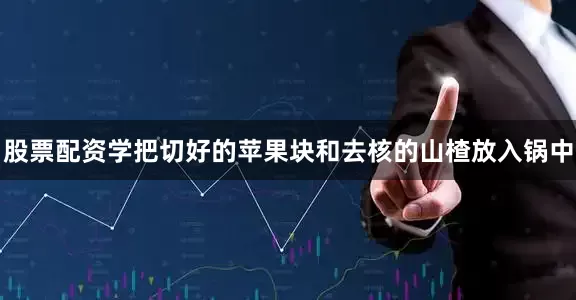 股票配资学把切好的苹果块和去核的山楂放入锅中