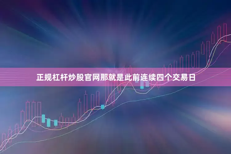 正规杠杆炒股官网那就是此前连续四个交易日