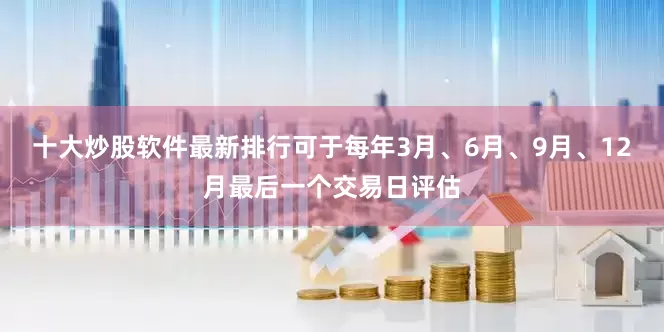 十大炒股软件最新排行可于每年3月、6月、9月、12月最后一个交易日评估