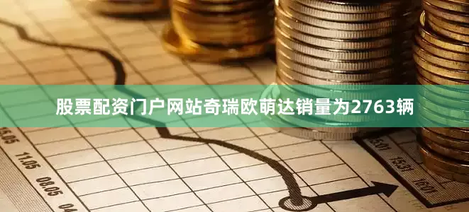 股票配资门户网站奇瑞欧萌达销量为2763辆